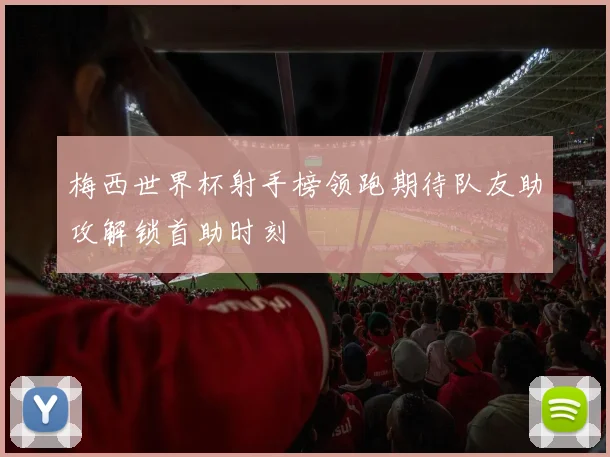梅西世界杯射手榜领跑期待队友助攻解锁首助时刻