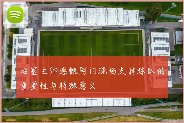 活塞主帅感慨阿门现场支持球队的重要性与特殊意义