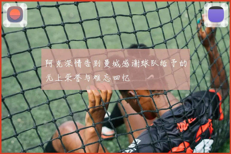 阿克深情告别曼城感谢球队给予的无上荣誉与难忘回忆