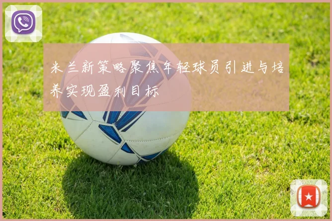 米兰新策略聚焦年轻球员引进与培养实现盈利目标