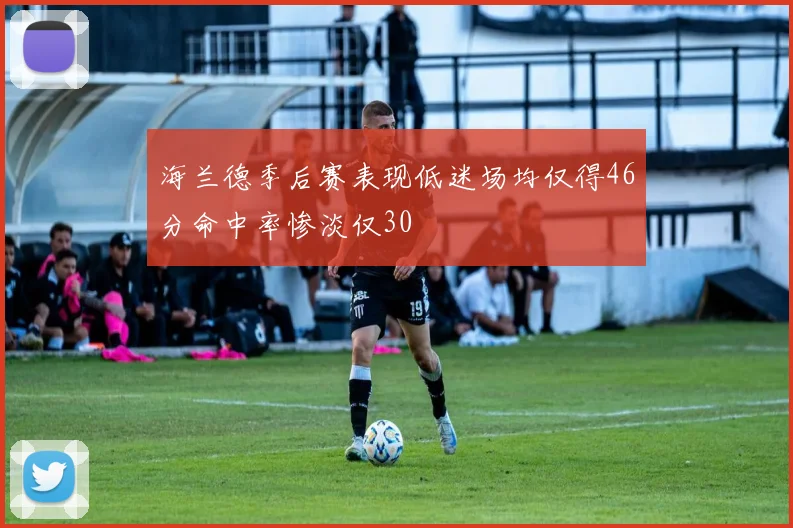 海兰德季后赛表现低迷场均仅得46分命中率惨淡仅30