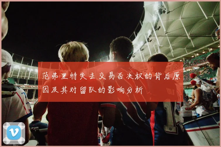 范弗里特失去交易否决权的背后原因及其对留队的影响分析