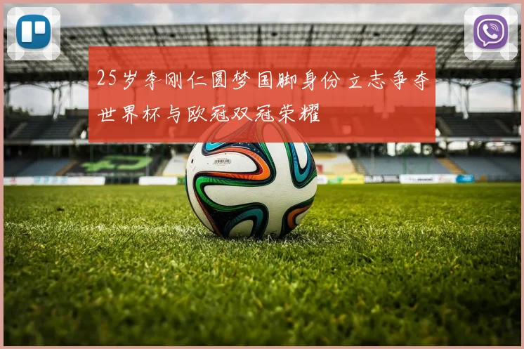 25岁李刚仁圆梦国脚身份立志争夺世界杯与欧冠双冠荣耀