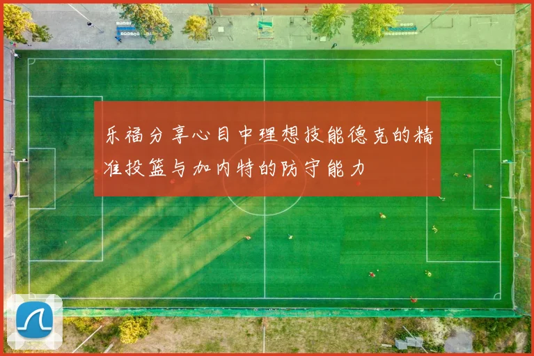 乐福分享心目中理想技能德克的精准投篮与加内特的防守能力