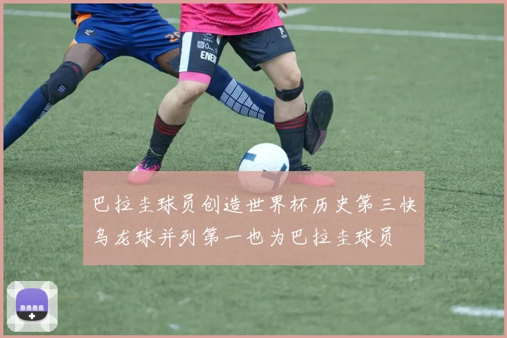 巴拉圭球员创造世界杯历史第三快乌龙球并列第一也为巴拉圭球员
