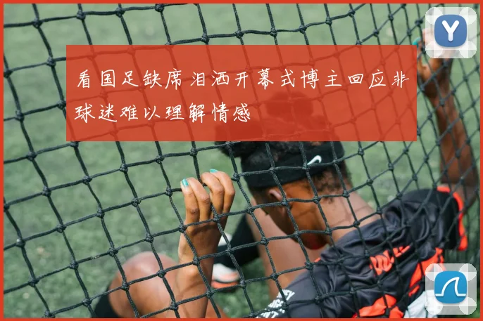 看国足缺席泪洒开幕式博主回应非球迷难以理解情感