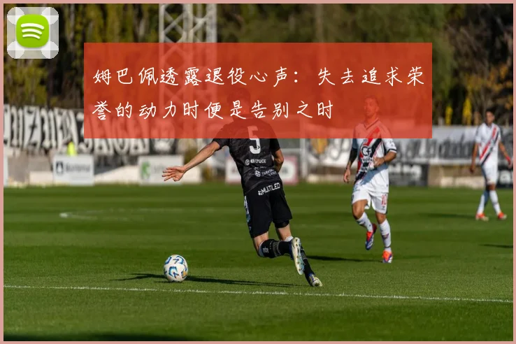 姆巴佩透露退役心声：失去追求荣誉的动力时便是告别之时