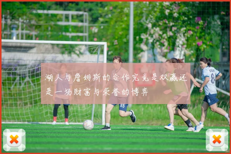 湖人与詹姆斯的合作究竟是双赢还是一场财富与荣誉的博弈