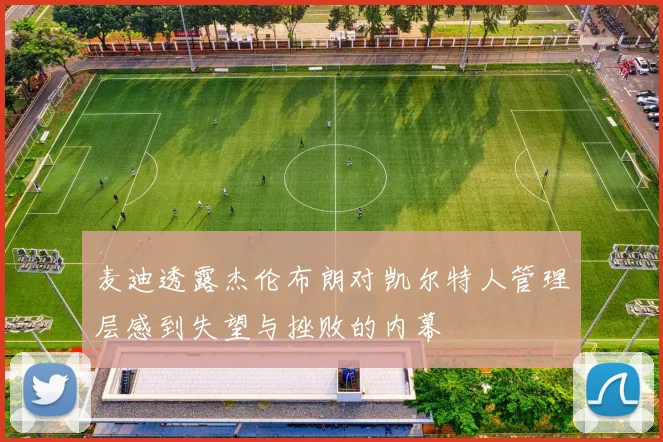 麦迪透露杰伦布朗对凯尔特人管理层感到失望与挫败的内幕