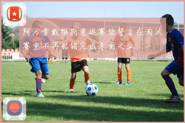 阿方索戴维斯重返赛场誓言在淘汰赛中不再犯错完成未竟之业