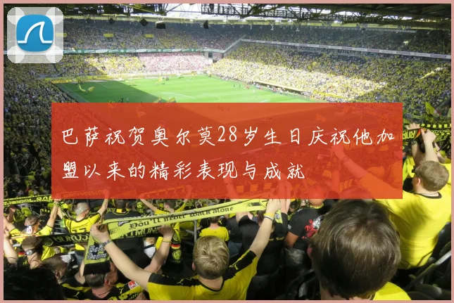 巴萨祝贺奥尔莫28岁生日庆祝他加盟以来的精彩表现与成就