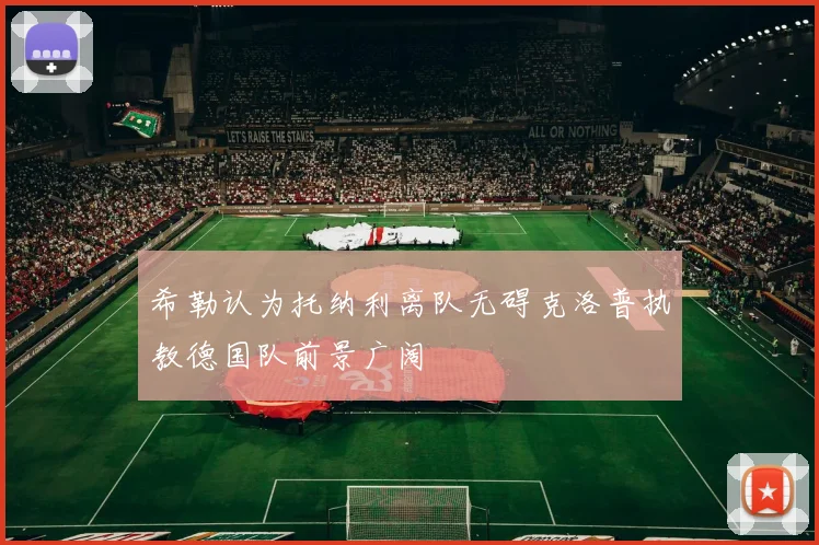 希勒认为托纳利离队无碍克洛普执教德国队前景广阔