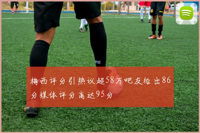 梅西评分引热议超58万吧友给出86分媒体评分高达95分