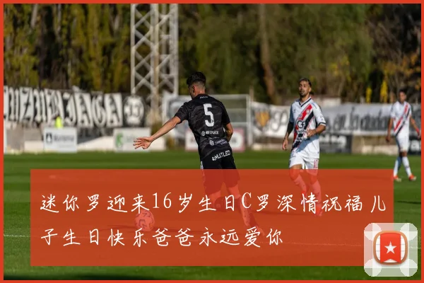迷你罗迎来16岁生日C罗深情祝福儿子生日快乐爸爸永远爱你