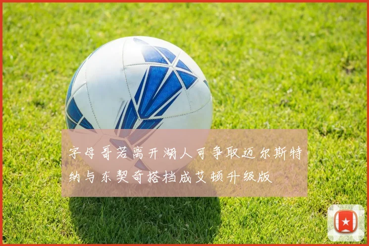 字母哥若离开湖人可争取迈尔斯特纳与东契奇搭档成艾顿升级版