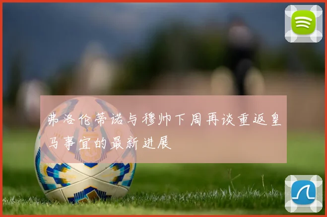 弗洛伦蒂诺与穆帅下周再谈重返皇马事宜的最新进展