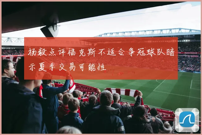 杨毅点评福克斯不适合争冠球队暗示夏季交易可能性