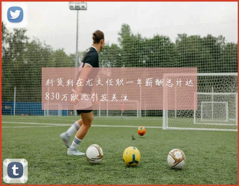 科莫利在尤文任职一年薪酬总计达830万欧元引发关注