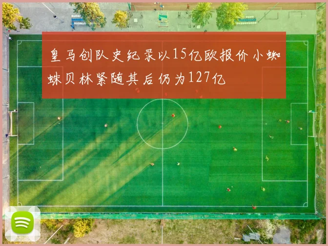 皇马创队史纪录以15亿欧报价小蜘蛛贝林紧随其后仍为127亿
