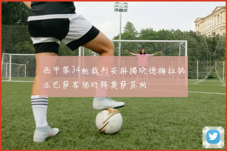 西甲第34轮裁判安排揭晓德梅拉执法巴萨客场对阵奥萨苏纳