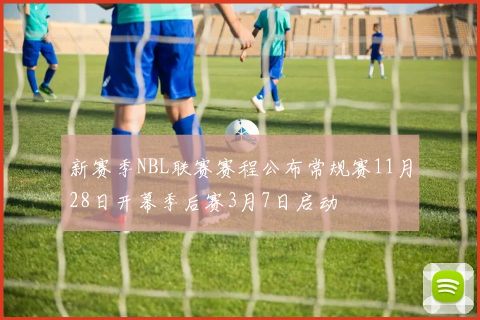 新赛季NBL联赛赛程公布常规赛11月28日开幕季后赛3月7日启动