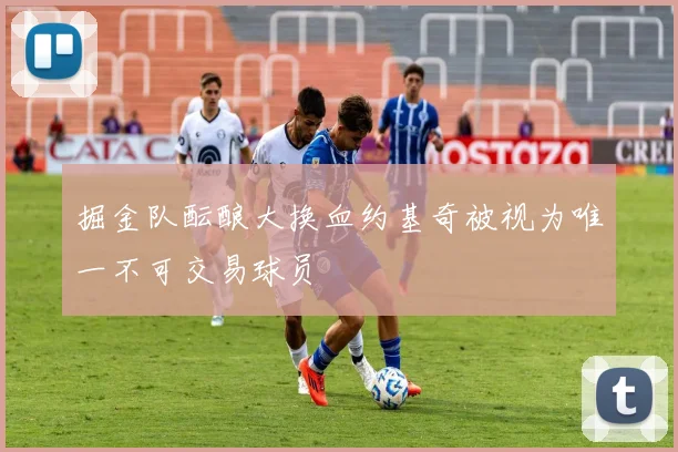 掘金队酝酿大换血约基奇被视为唯一不可交易球员