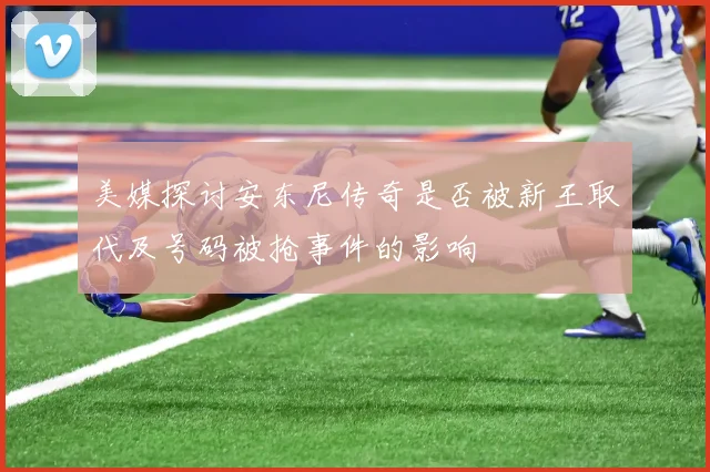 美媒探讨安东尼传奇是否被新王取代及号码被抢事件的影响